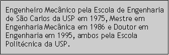Caixa de texto: Engenheiro Mecnico pela Escola de Engenharia de So Carlos da USP em 1975, Mestre em Engenharia Mecnica em 1986 e Doutor em Engenharia em 1995, ambos pela Escola Politcnica da USP.