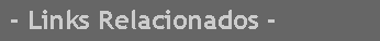Caixa de texto:  - Links Relacionados -